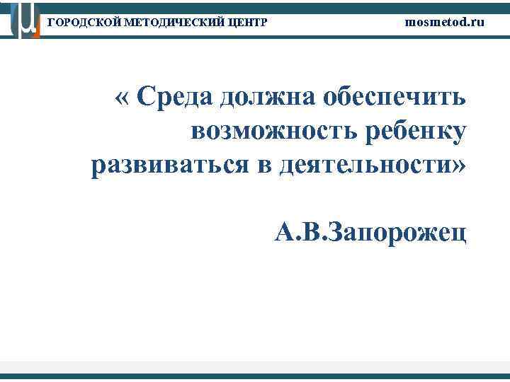 ГОРОДСКОЙ МЕТОДИЧЕСКИЙ ЦЕНТР mosmetod. ru « Среда должна обеспечить возможность ребенку развиваться в деятельности»