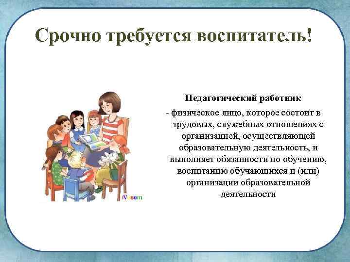 Срочно требуется воспитатель! Педагогический работник физическое лицо, которое состоит в трудовых, служебных отношениях с