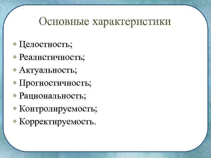 Основные характеристики Целостность; Реалистичность; Актуальность; Прогностичность; Рациональность; Контролируемость; Корректируемость. 