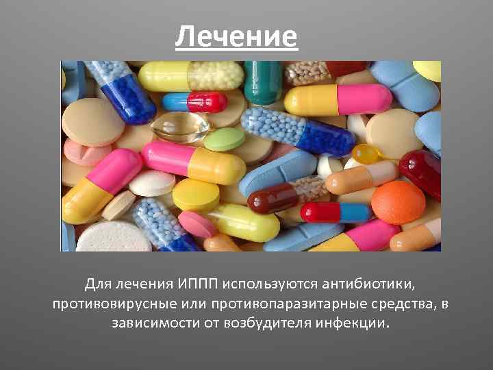 Лечение Для лечения ИППП используются антибиотики, противовирусные или противопаразитарные средства, в зависимости от возбудителя