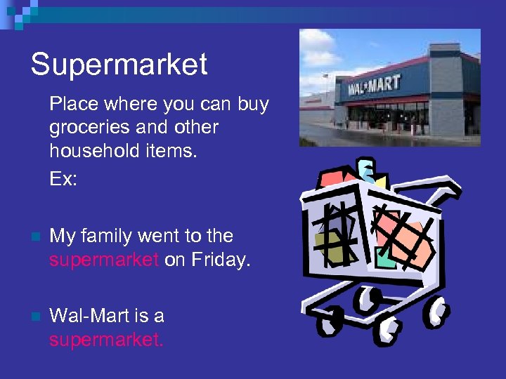 Supermarket Place where you can buy groceries and other household items. Ex: n My