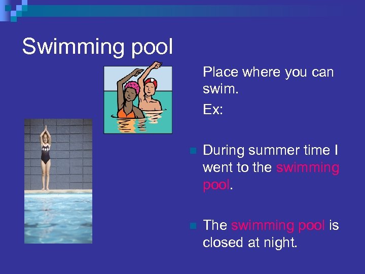 Swimming pool Place where you can swim. Ex: n During summer time I went