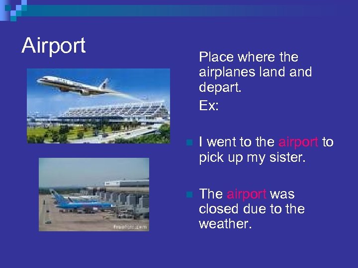 Airport Place where the airplanes land depart. Ex: n I went to the airport