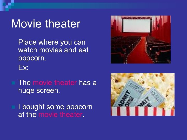 Movie theater Place where you can watch movies and eat popcorn. Ex: n The