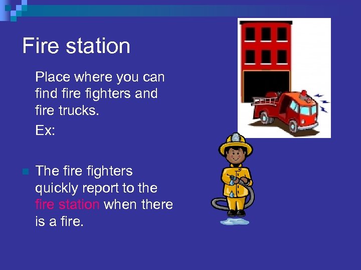 Fire station Place where you can find fire fighters and fire trucks. Ex: n