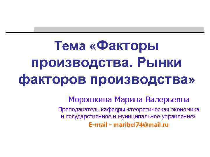 Тема «Факторы производства. Рынки факторов производства» Морошкина Марина Валерьевна Преподаватель кафедры «теоретическая экономика и