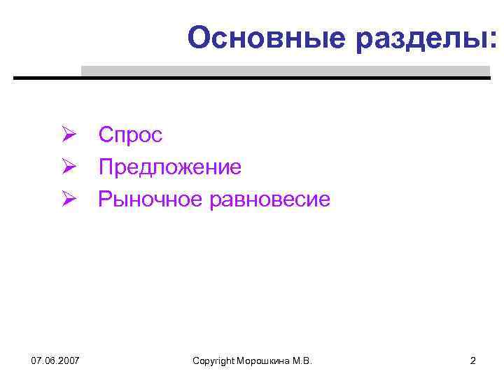 Основные разделы: Ø Спрос Ø Предложение Ø Рыночное равновесие 07. 06. 2007 Copyright Морошкина