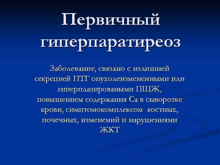 Первичный гиперпаратиреоз Заболевание, связано с излишней секрецией ПТГ опухолеизмененными или гиперплазироваными ПЩЖ, повышением содержания