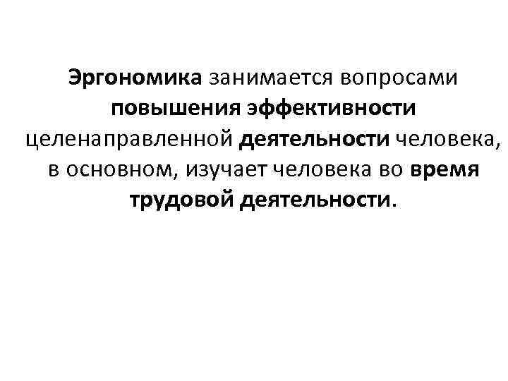 Эргономика занимается вопросами повышения эффективности целенаправленной деятельности человека, в основном, изучает человека во время