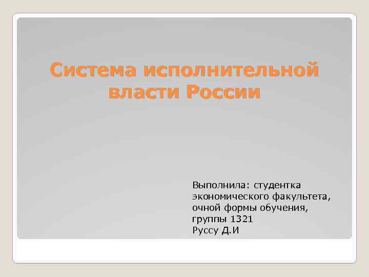 Система исполнительной власти России Выполнила: студентка экономического факультета, очной формы обучения, группы 1321 Руссу