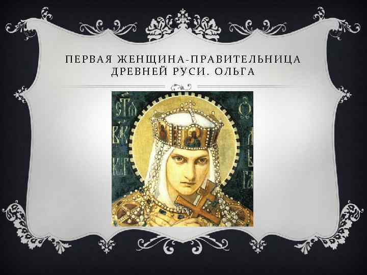 ПЕРВАЯ ЖЕНЩИНА-ПРАВИТЕЛЬНИЦА ДРЕВНЕЙ РУСИ. ОЛЬГА 