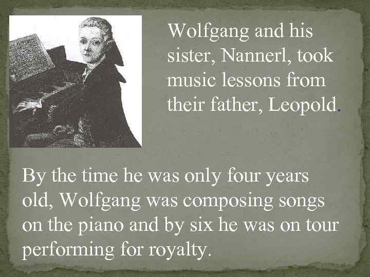 Wolfgang and his sister, Nannerl, took music lessons from their father, Leopold. By the