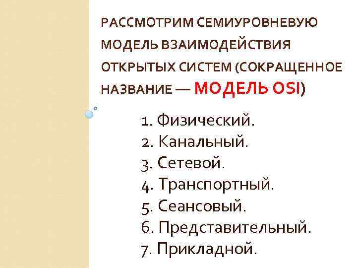 РАССМОТРИМ СЕМИУРОВНЕВУЮ МОДЕЛЬ ВЗАИМОДЕЙСТВИЯ ОТКРЫТЫХ СИСТЕМ (СОКРАЩЕННОЕ НАЗВАНИЕ — МОДЕЛЬ OSI) 1. Физический. 2.