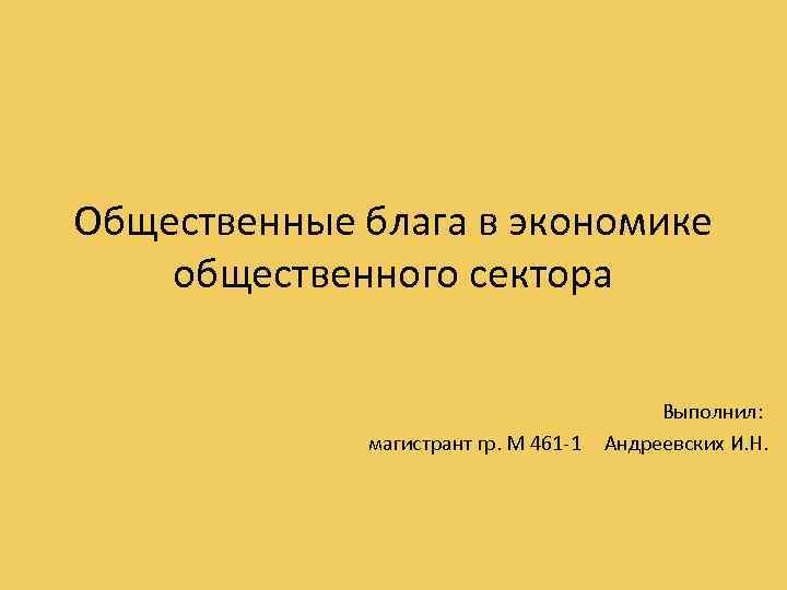 Общественные блага в экономике общественного сектора магистрант гр. М 461 1 Выполнил: Андреевских И.