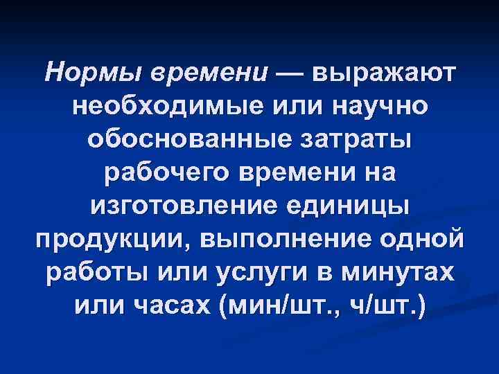Нормы времени — выражают необходимые или научно обоснованные затраты рабочего времени на изготовление единицы
