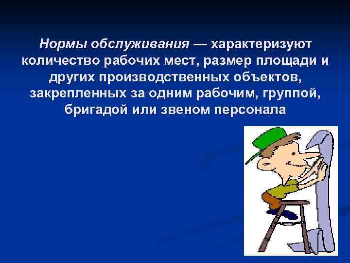 Нормы обслуживания — характеризуют количество рабочих мест, размер площади и других производственных объектов, закрепленных