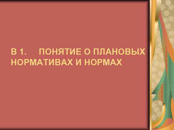 В 1. ПОНЯТИЕ О ПЛАНОВЫХ НОРМАТИВАХ И НОРМАХ 