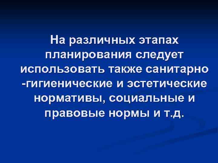 На различных этапах планирования следует использовать также санитарно -гигиенические и эстетические нормативы, социальные и