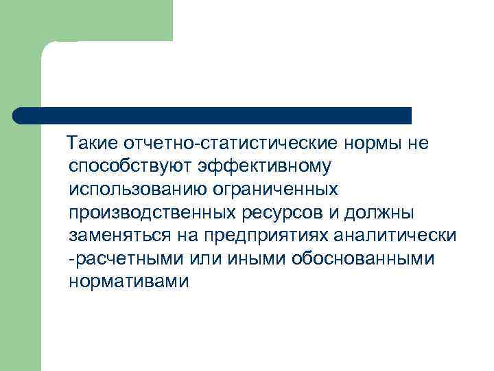 Такие отчетно-статистические нормы не способствуют эффективному использованию ограниченных производственных ресурсов и должны заменяться на