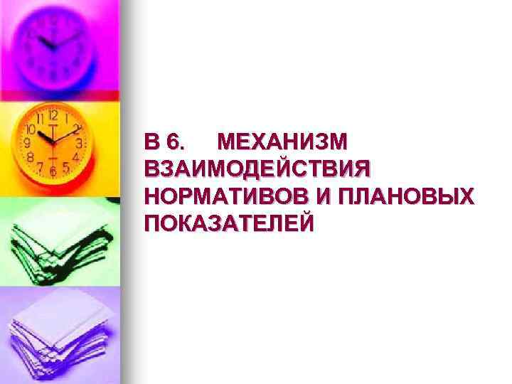 В 6. МЕХАНИЗМ ВЗАИМОДЕЙСТВИЯ НОРМАТИВОВ И ПЛАНОВЫХ ПОКАЗАТЕЛЕЙ 