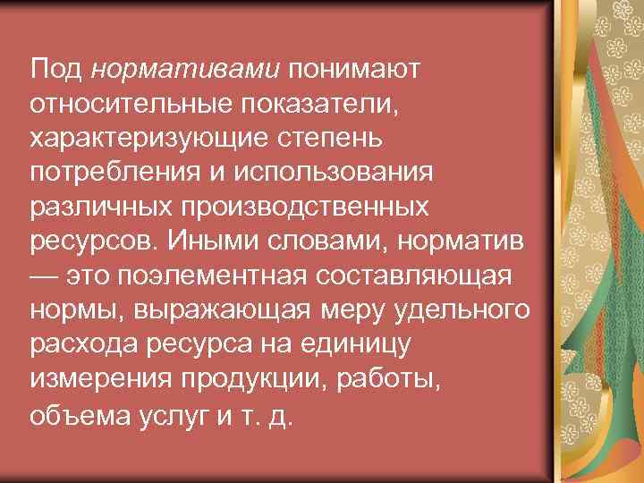 Под нормативами понимают относительные показатели, характеризующие степень потребления и использования различных производственных ресурсов. Иными