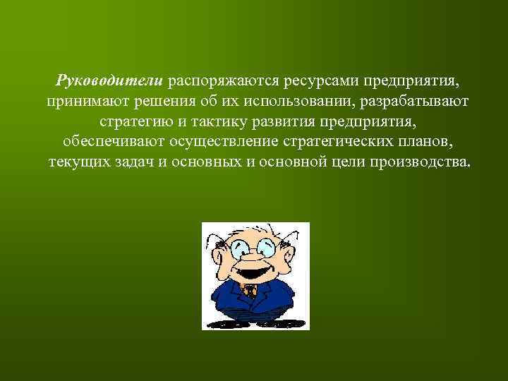 Руководители распоряжаются ресурсами предприятия, принимают решения об их использовании, разрабатывают стратегию и тактику развития
