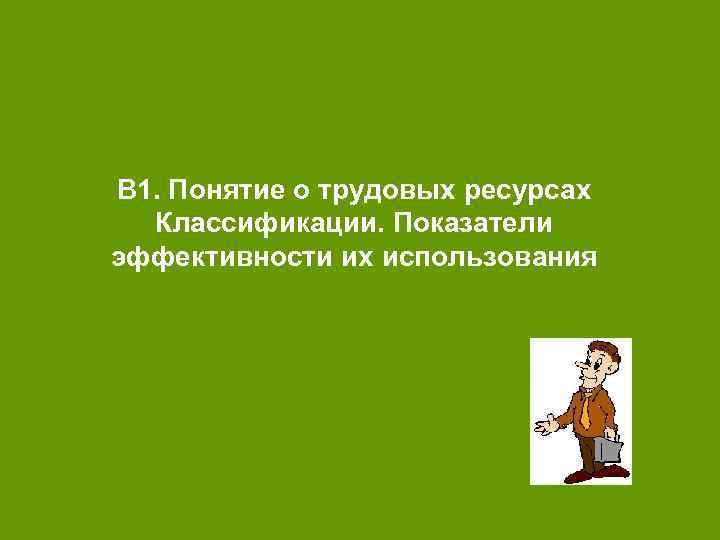 В 1. Понятие о трудовых ресурсах Классификации. Показатели эффективности их использования 