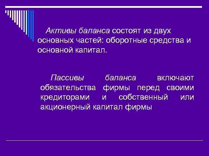 Активы баланса состоят из двух основных частей: оборотные средства и основной капитал. Пассивы баланса