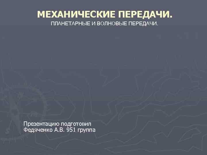 МЕХАНИЧЕСКИЕ ПЕРЕДАЧИ. ПЛАНЕТАРНЫЕ И ВОЛНОВЫЕ ПЕРЕДАЧИ. Презентацию подготовил Федяченко А. В. 951 группа 