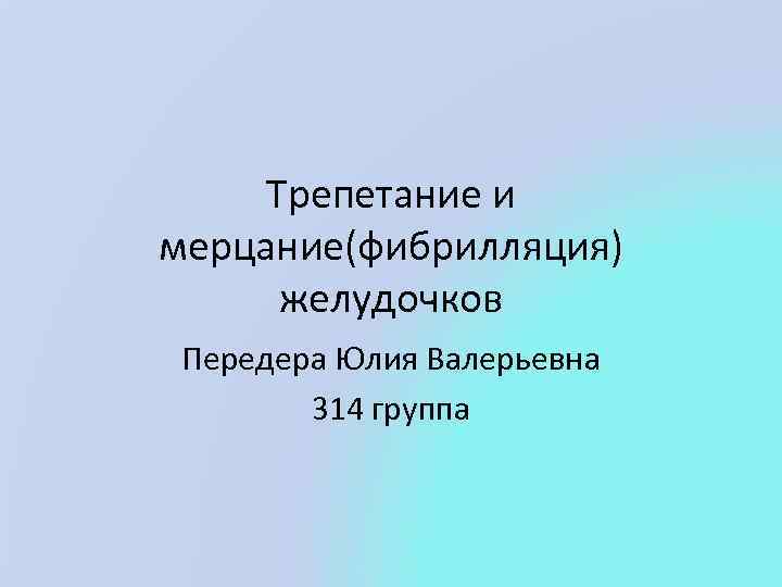 Трепетание и мерцание(фибрилляция) желудочков Передера Юлия Валерьевна 314 группа 