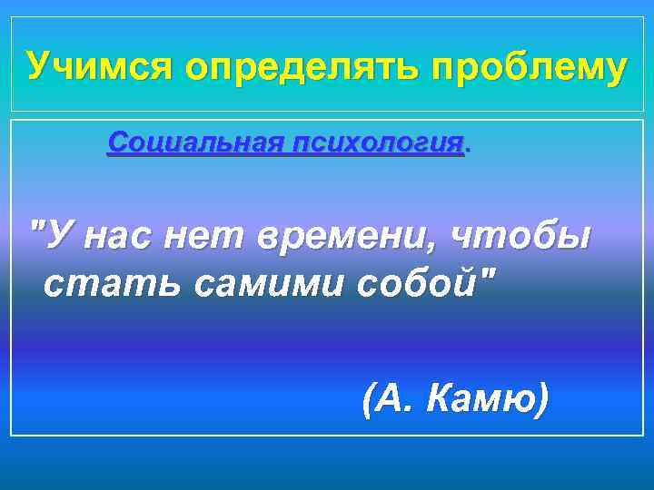 Учимся определять проблему Социальная психология. "У нас нет времени, чтобы стать самими собой" (А.