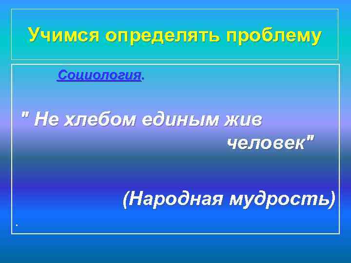 Учимся определять проблему Социология. " Не хлебом единым жив человек" (Народная мудрость). 