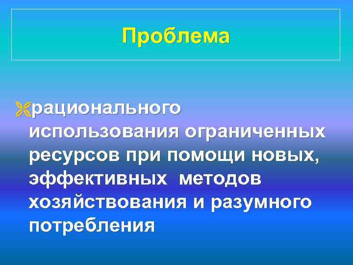 Проблема Ëрационального использования ограниченных ресурсов при помощи новых, эффективных методов хозяйствования и разумного потребления