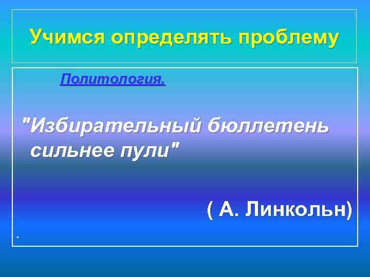 Учимся определять проблему Политология. "Избирательный бюллетень сильнее пули" ( А. Линкольн). 