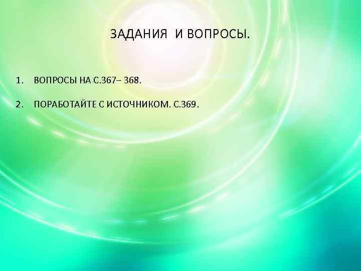 ЗАДАНИЯ И ВОПРОСЫ. 1. ВОПРОСЫ НА С. 367– 368. 2. ПОРАБОТАЙТЕ С ИСТОЧНИКОМ. С.