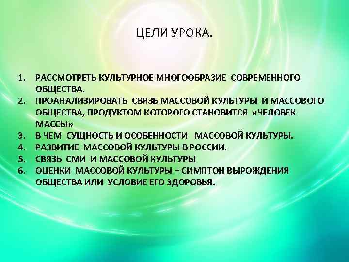 ЦЕЛИ УРОКА. 1. РАССМОТРЕТЬ КУЛЬТУРНОЕ МНОГООБРАЗИЕ СОВРЕМЕННОГО ОБЩЕСТВА. 2. ПРОАНАЛИЗИРОВАТЬ СВЯЗЬ МАССОВОЙ КУЛЬТУРЫ И