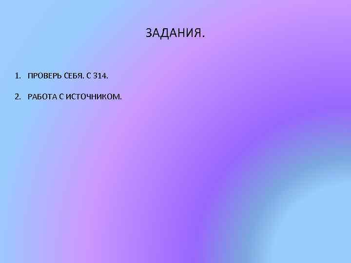 ЗАДАНИЯ. 1. ПРОВЕРЬ СЕБЯ. С 314. 2. РАБОТА С ИСТОЧНИКОМ. 