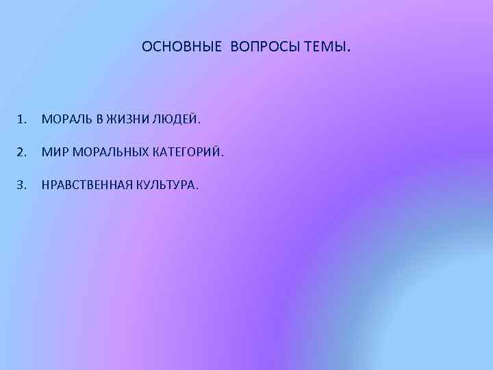 ОСНОВНЫЕ ВОПРОСЫ ТЕМЫ. 1. МОРАЛЬ В ЖИЗНИ ЛЮДЕЙ. 2. МИР МОРАЛЬНЫХ КАТЕГОРИЙ. 3. НРАВСТВЕННАЯ