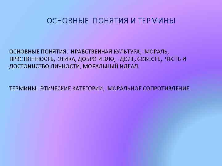 ОСНОВНЫЕ ПОНЯТИЯ И ТЕРМИНЫ ОСНОВНЫЕ ПОНЯТИЯ: НРАВСТВЕННАЯ КУЛЬТУРА, МОРАЛЬ, НРВСТВЕННОСТЬ, ЭТИКА, ДОБРО И ЗЛО,