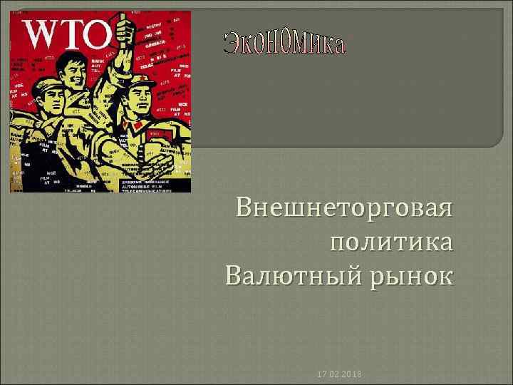 Внешнеторговая политика Валютный рынок 17. 02. 2018 