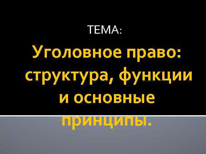 ТЕМА: Уголовное право: структура, функции и основные принципы. 