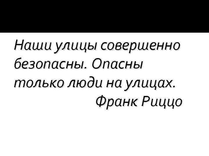 Наши улицы совершенно безопасны. Опасны только люди на улицах. Франк Риццо 