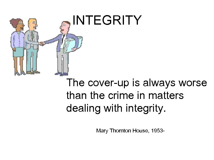 INTEGRITY The cover-up is always worse than the crime in matters dealing with integrity.