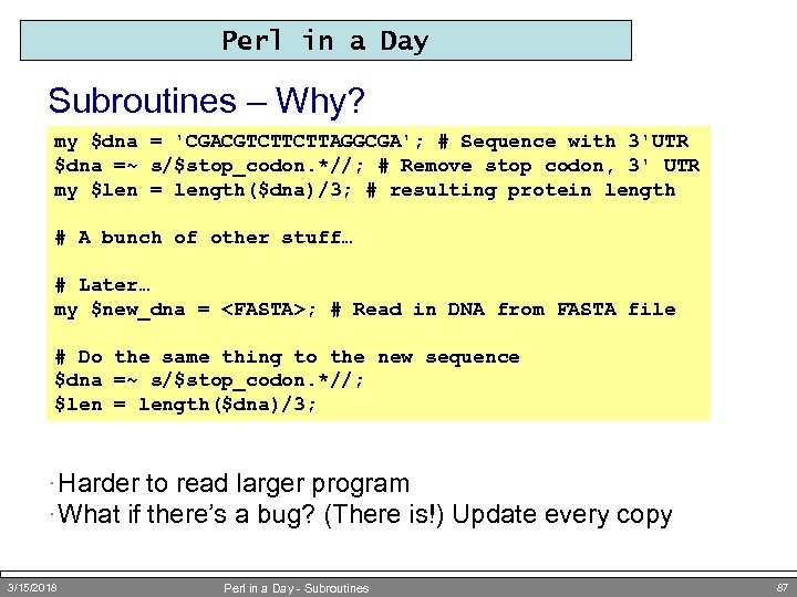 Perl in a Day Subroutines – Why? my $dna = 'CGACGTCTTCTTAGGCGA'; # Sequence with