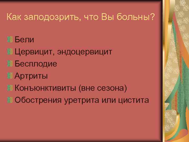 Как заподозрить, что Вы больны? Бели Цервицит, эндоцервицит Бесплодие Артриты Конъюнктивиты (вне сезона) Обострения