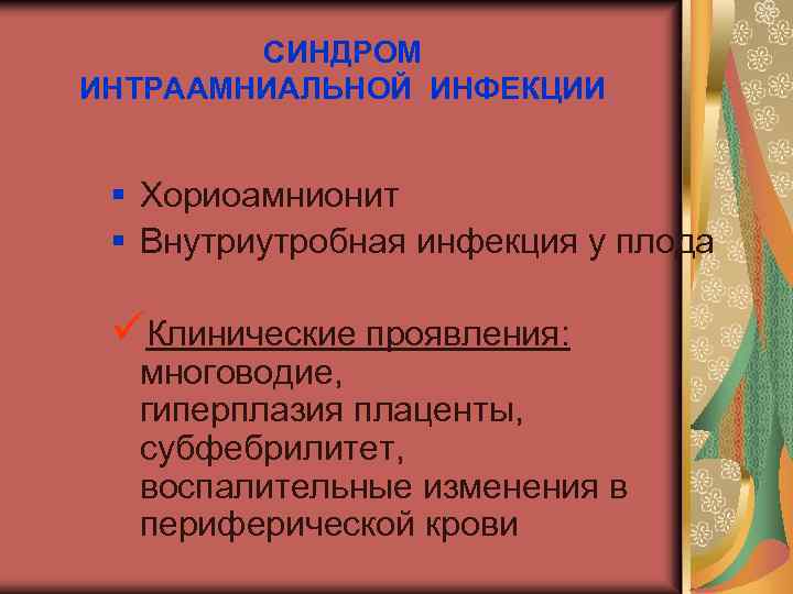 СИНДРОМ ИНТРААМНИАЛЬНОЙ ИНФЕКЦИИ § Хориоамнионит § Внутриутробная инфекция у плода üКлинические проявления: многоводие, гиперплазия