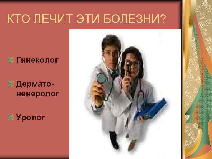 КТО ЛЕЧИТ ЭТИ БОЛЕЗНИ? Гинеколог Дерматовенеролог Уролог 