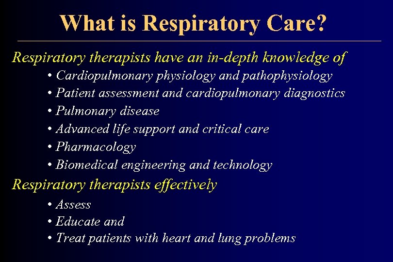 What is Respiratory Care? Respiratory therapists have an in-depth knowledge of • Cardiopulmonary physiology