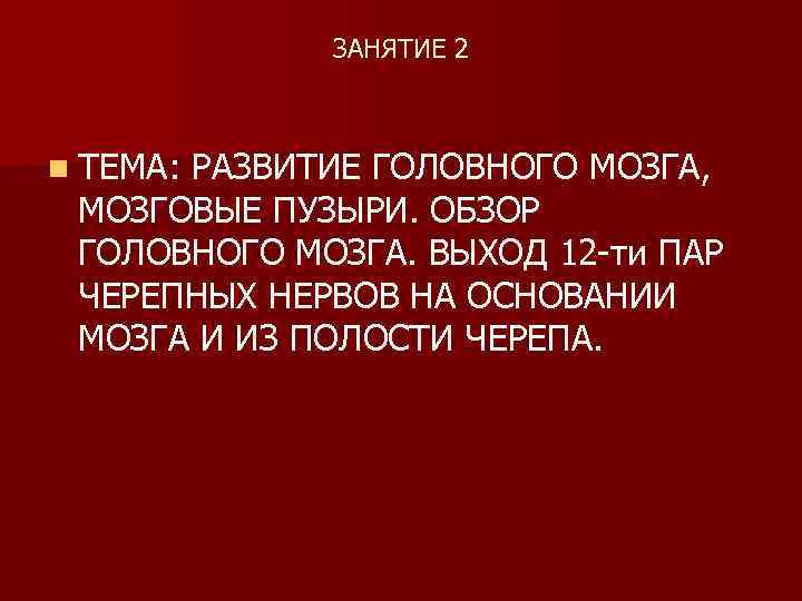 ЗАНЯТИЕ 2 n ТЕМА: РАЗВИТИЕ ГОЛОВНОГО МОЗГА, МОЗГОВЫЕ ПУЗЫРИ. ОБЗОР ГОЛОВНОГО МОЗГА. ВЫХОД 12