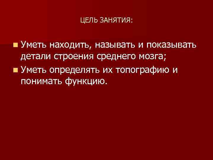 ЦЕЛЬ ЗАНЯТИЯ: n Уметь находить, называть и показывать детали строения среднего мозга; n Уметь